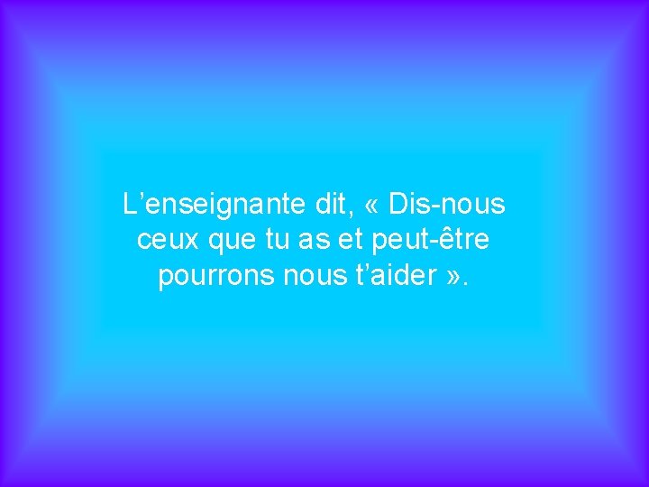 L’enseignante dit, « Dis-nous ceux que tu as et peut-être pourrons nous t’aider »