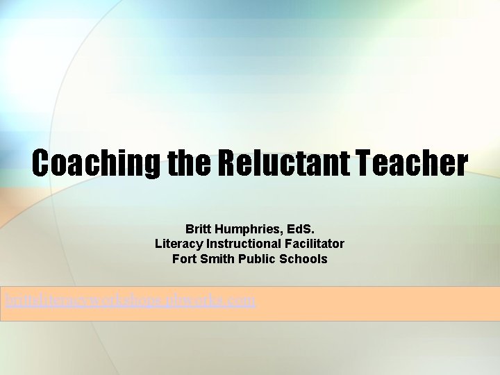 Coaching the Reluctant Teacher Britt Humphries, Ed. S. Literacy Instructional Facilitator Fort Smith Public