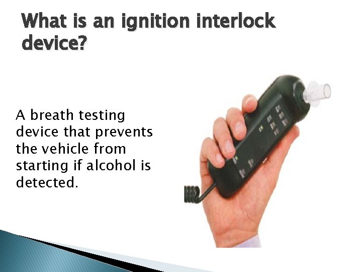 What is an ignition interlock device? A breath testing device that prevents the vehicle