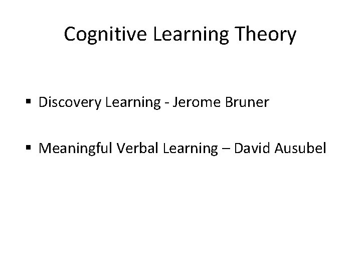 Cognitive Learning Theory § Discovery Learning Jerome Bruner § Meaningful Verbal Learning – David