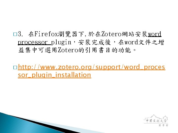 � 3. 在Firefox瀏覽器下, 於在Zotero網站安裝word processor plugin，安裝完成後，在word文件之增 益集中可選用Zotero的引用書目的功能。 � http: //www. zotero. org/support/word_proces sor_plugin_installation 