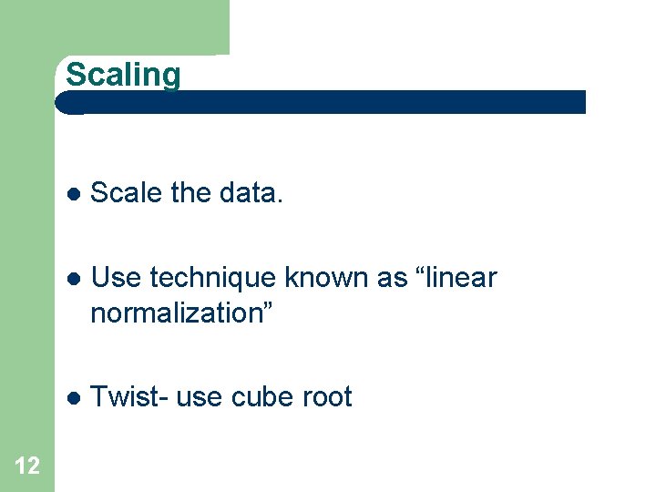 Scaling 12 Scale the data. Use technique known as “linear normalization” Twist- use cube