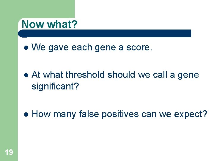 Now what? 19 We gave each gene a score. At what threshold should we