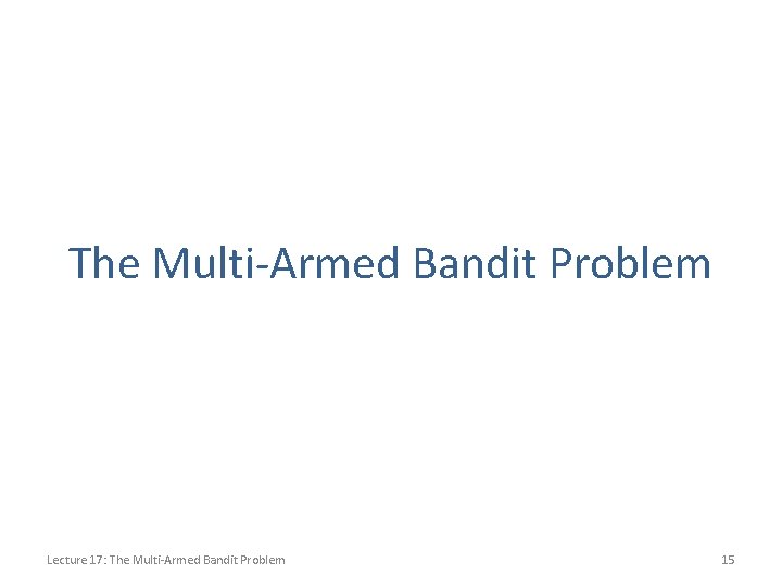 The Multi-Armed Bandit Problem Lecture 17: The Multi-Armed Bandit Problem 15 