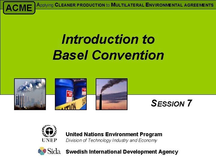 ACME Applying CLEANER PRODUCTION to MULTILATERAL ENVIRONMENTAL AGREEMENTS Introduction to Basel Convention SESSION 7