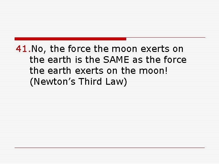 41. No, the force the moon exerts on the earth is the SAME as