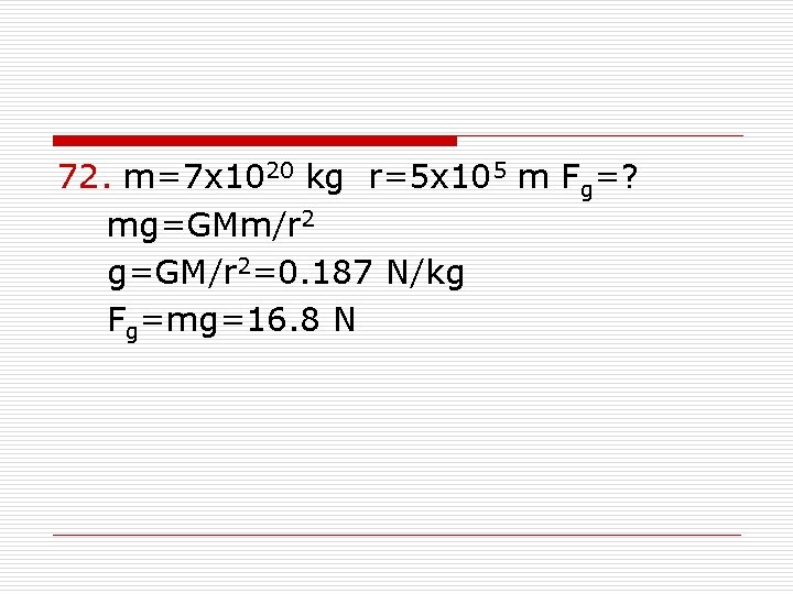 72. m=7 x 1020 kg r=5 x 105 m Fg=? mg=GMm/r 2 g=GM/r 2=0.