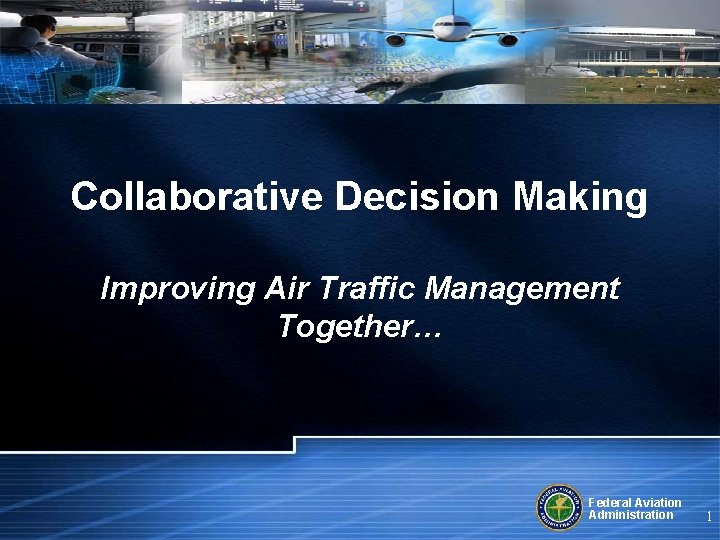 Collaborative Decision Making Improving Air Traffic Management Together… Federal Aviation Administration 1 