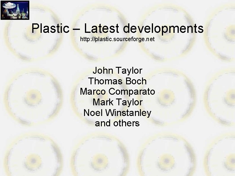 Plastic – Latest developments http: //plastic. sourceforge. net John Taylor Thomas Boch Marco Comparato