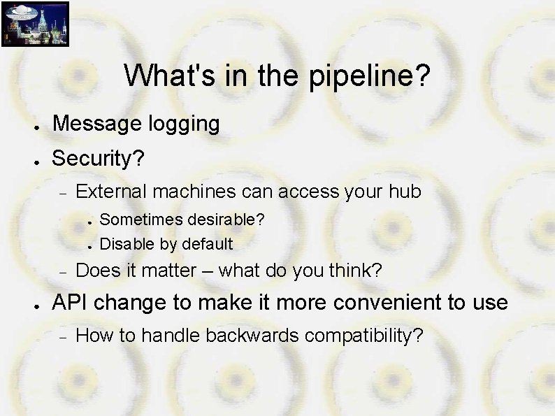 What's in the pipeline? ● Message logging ● Security? External machines can access your