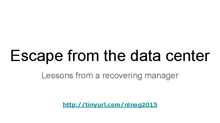 Escape from the data center Lessons from a recovering manager http: //tinyurl. com/nlnog 2015