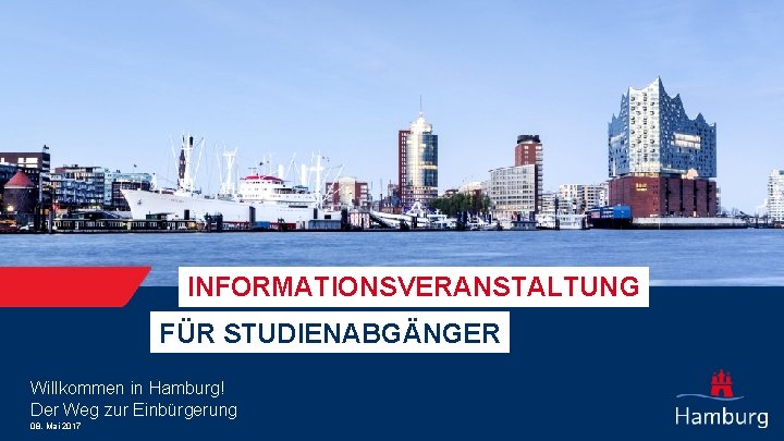 INFORMATIONSVERANSTALTUNG FÜR STUDIENABGÄNGER Willkommen in Hamburg! Der Weg zur Einbürgerung 08. Mai 2017 