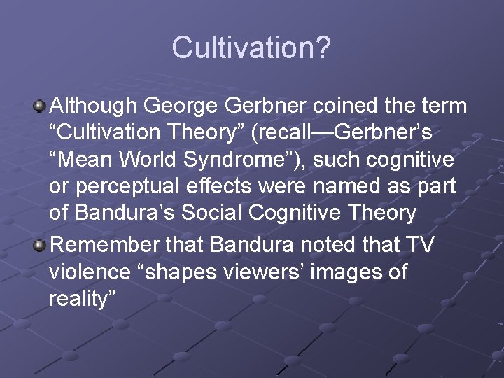 Cultivation? Although George Gerbner coined the term “Cultivation Theory” (recall—Gerbner’s “Mean World Syndrome”), such
