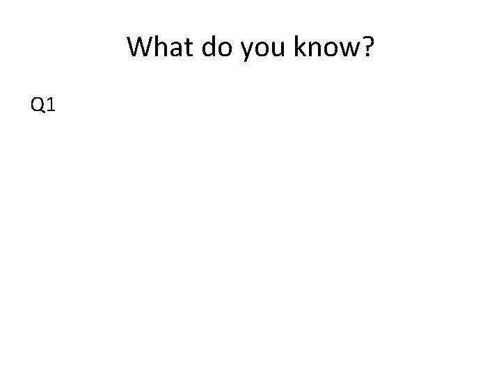 What do you know? Q 1 What do you know? Q 1