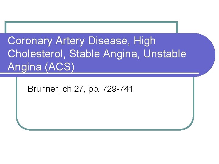 Coronary Artery Disease, High Cholesterol, Stable Angina, Unstable Angina (ACS) Brunner, ch 27, pp.