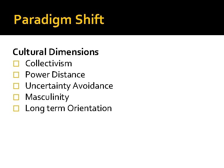 Paradigm Shift Cultural Dimensions � � � Collectivism Power Distance Uncertainty Avoidance Masculinity Long