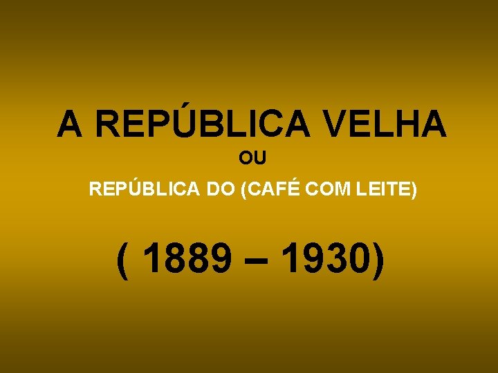 A REPÚBLICA VELHA OU REPÚBLICA DO (CAFÉ COM LEITE) ( 1889 – 1930) 