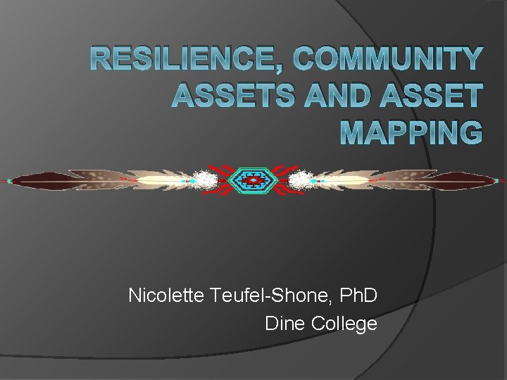 RESILIENCE, COMMUNITY ASSETS AND ASSET MAPPING Nicolette Teufel-Shone, Ph. D Dine College 