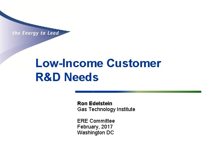 Low-Income Customer R&D Needs Ron Edelstein Gas Technology Institute ERE Committee February, 2017 Washington
