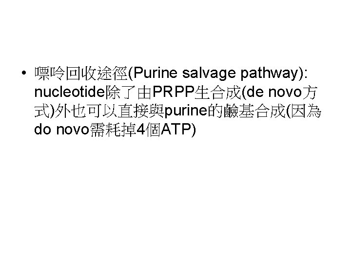  • 嘌呤回收途徑(Purine salvage pathway): nucleotide除了由PRPP生合成(de novo方 式)外也可以直接與purine的鹼基合成(因為 do novo需耗掉4個ATP) 