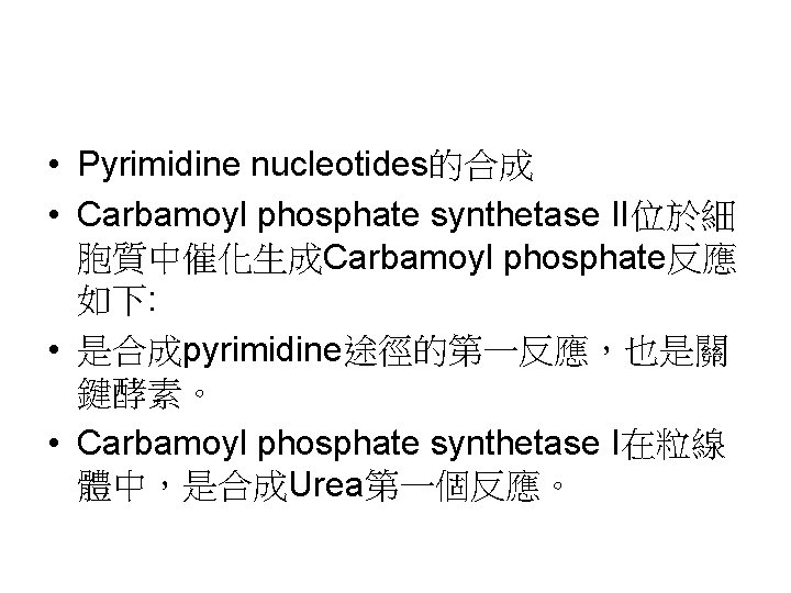  • Pyrimidine nucleotides的合成 • Carbamoyl phosphate synthetase II位於細 胞質中催化生成Carbamoyl phosphate反應 如下: • 是合成pyrimidine途徑的第一反應，也是關