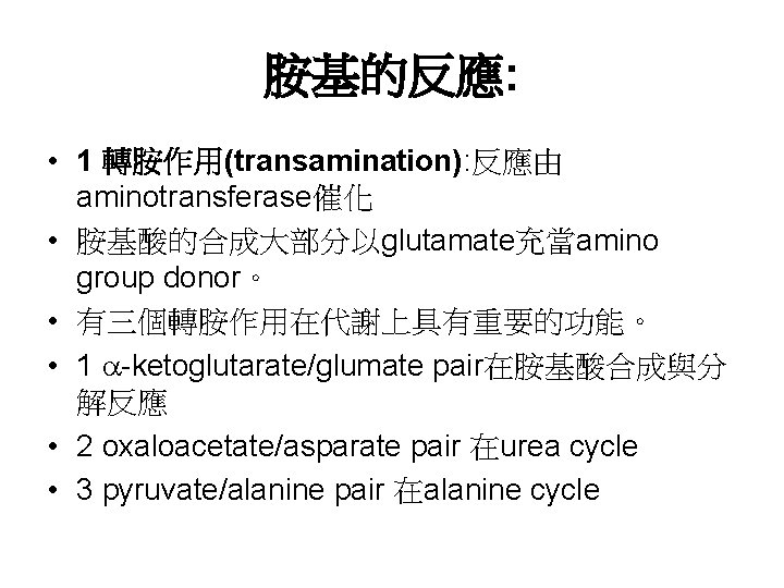 胺基的反應: • 1 轉胺作用(transamination): 反應由 aminotransferase催化 • 胺基酸的合成大部分以glutamate充當amino group donor。 • 有三個轉胺作用在代謝上具有重要的功能。 • 1