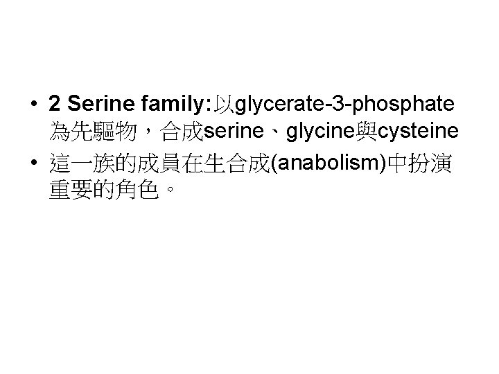  • 2 Serine family: 以glycerate-3 -phosphate 為先驅物，合成serine、glycine與cysteine • 這一族的成員在生合成(anabolism)中扮演 重要的角色。 