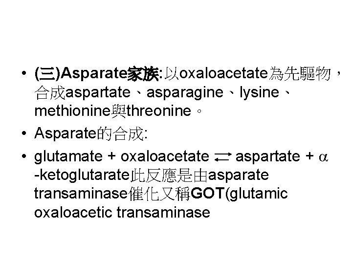  • (三)Asparate家族: 以oxaloacetate為先驅物， 合成aspartate、asparagine、lysine、 methionine與threonine。 • Asparate的合成: • glutamate + oxaloacetate aspartate +