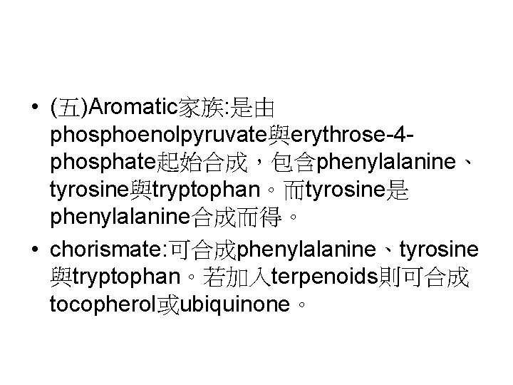  • (五)Aromatic家族: 是由 phosphoenolpyruvate與erythrose-4 phosphate起始合成，包含phenylalanine、 tyrosine與tryptophan。而tyrosine是 phenylalanine合成而得。 • chorismate: 可合成phenylalanine、tyrosine 與tryptophan。若加入terpenoids則可合成 tocopherol或ubiquinone。 