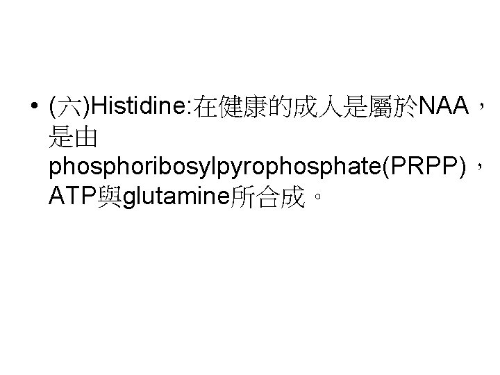 • (六)Histidine: 在健康的成人是屬於NAA， 是由 phosphoribosylpyrophosphate(PRPP)， ATP與glutamine所合成。 