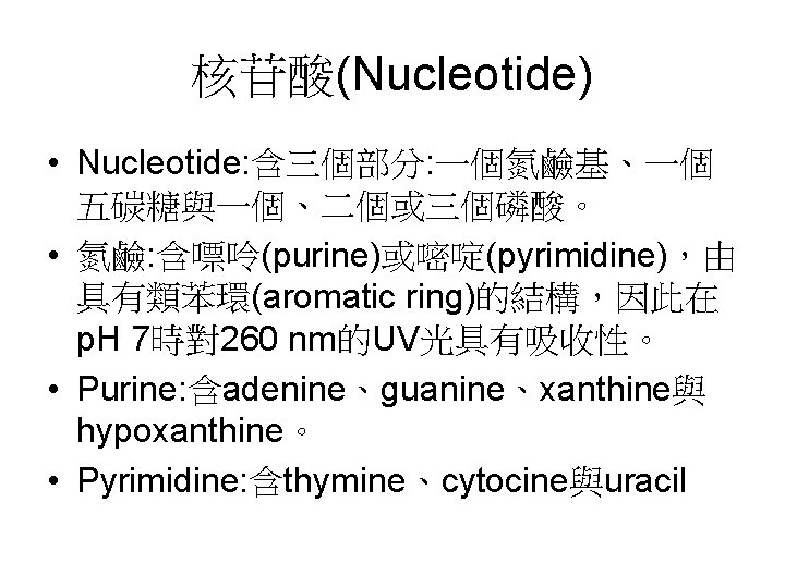 核苷酸(Nucleotide) • Nucleotide: 含三個部分: 一個氮鹼基、一個 五碳糖與一個、二個或三個磷酸。 • 氮鹼: 含嘌呤(purine)或嘧啶(pyrimidine)，由 具有類苯環(aromatic ring)的結構，因此在 p. H 7時對260