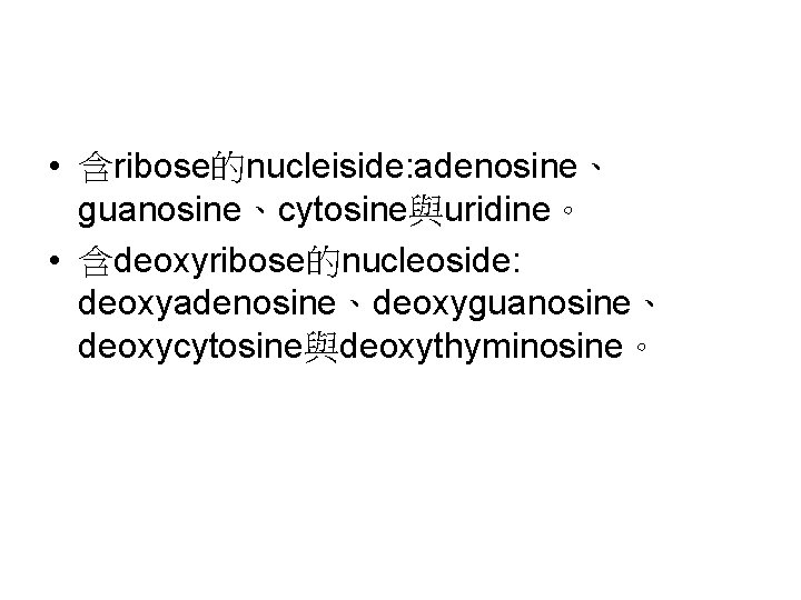  • 含ribose的nucleiside: adenosine、 guanosine、cytosine與uridine。 • 含deoxyribose的nucleoside: deoxyadenosine、deoxyguanosine、 deoxycytosine與deoxythyminosine。 