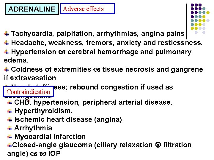 ADRENALINE Adverse effects Tachycardia, palpitation, arrhythmias, angina pains Headache, weakness, tremors, anxiety and restlessness. ADRENALINE Adverse effects Tachycardia, palpitation, arrhythmias, angina pains Headache, weakness, tremors, anxiety and restlessness.