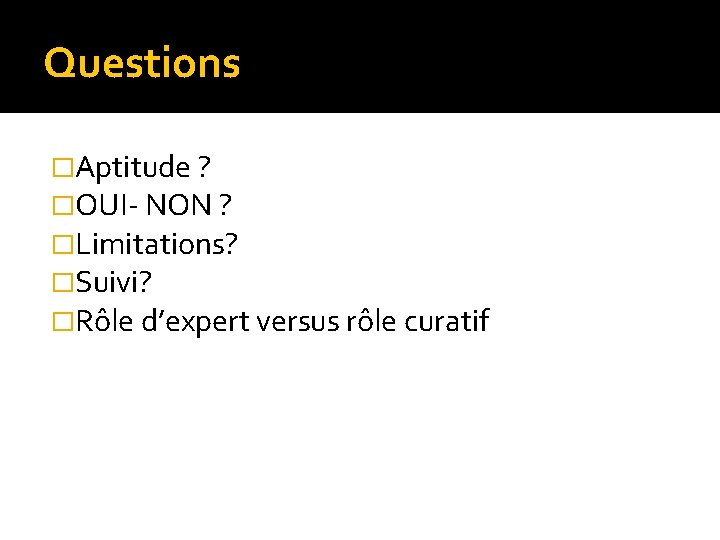 Questions �Aptitude ? �OUI- NON ? �Limitations? �Suivi? �Rôle d’expert versus rôle curatif 