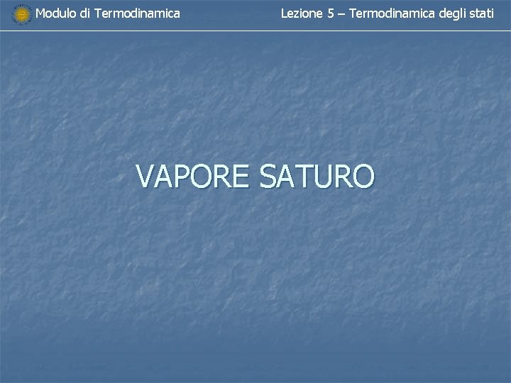 Modulo di Termodinamica Lezione 5 – Termodinamica degli stati VAPORE SATURO Modulo di Termodinamica Lezione 5 – Termodinamica degli stati VAPORE SATURO