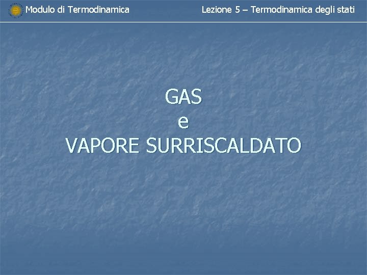 Modulo di Termodinamica Lezione 5 – Termodinamica degli stati GAS e VAPORE SURRISCALDATO Modulo di Termodinamica Lezione 5 – Termodinamica degli stati GAS e VAPORE SURRISCALDATO