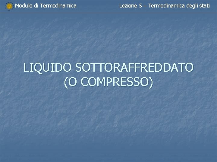 Modulo di Termodinamica Lezione 5 – Termodinamica degli stati LIQUIDO SOTTORAFFREDDATO (O COMPRESSO) Modulo di Termodinamica Lezione 5 – Termodinamica degli stati LIQUIDO SOTTORAFFREDDATO (O COMPRESSO)