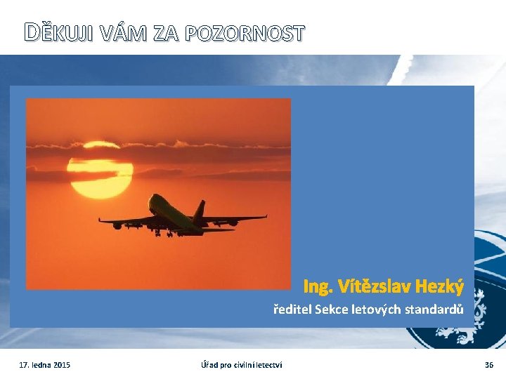 DĚKUJI VÁM ZA POZORNOST Ing. Vítězslav Hezký ředitel Sekce letových standardů 17. ledna 2015