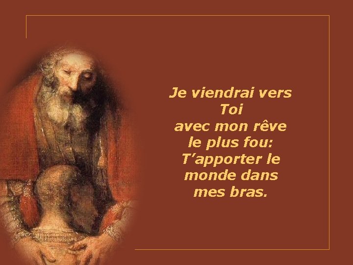 Je viendrai vers Toi avec mon rêve le plus fou: T’apporter le monde dans