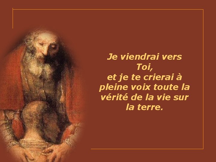 Je viendrai vers Toi, et je te crierai à pleine voix toute la vérité
