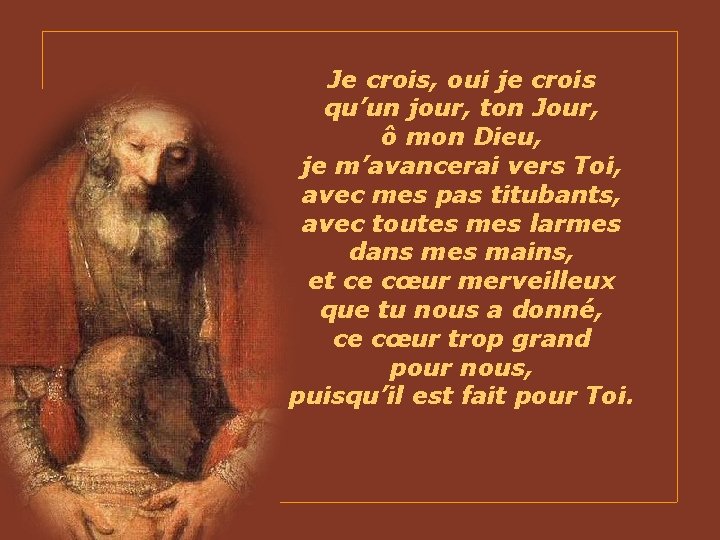 Je crois, oui je crois qu’un jour, ton Jour, ô mon Dieu, je m’avancerai