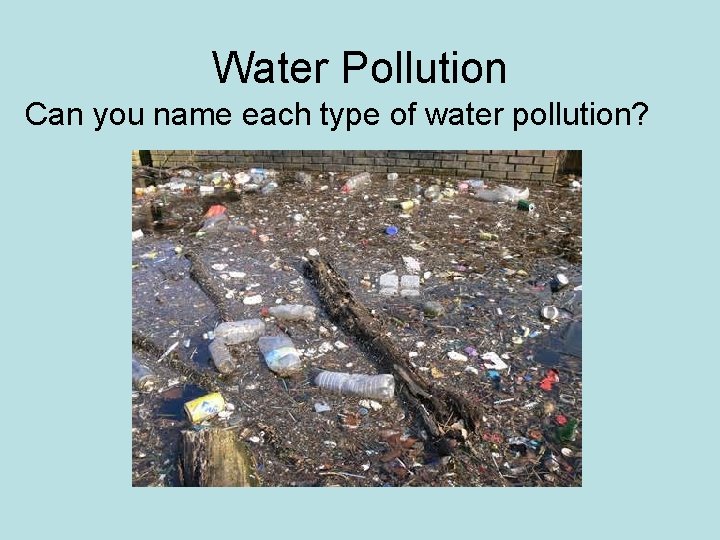 Water Pollution Can you name each type of water pollution? 