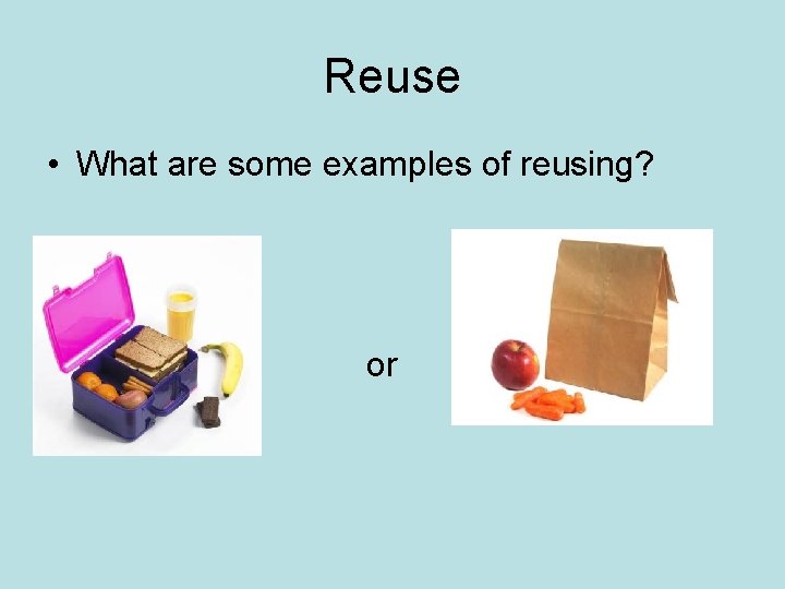 Reuse • What are some examples of reusing? • or 
