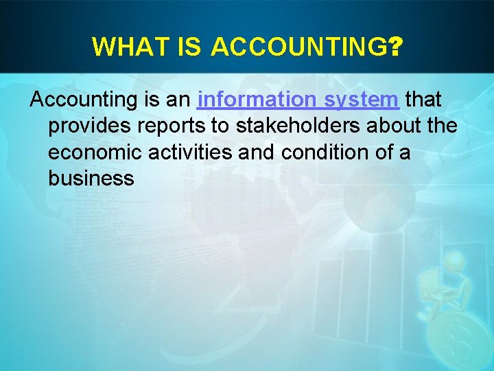 WHAT IS ACCOUNTING? Accounting is an information system that provides reports to stakeholders about