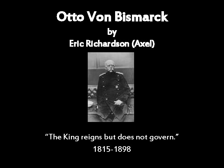 Otto Von Bismarck by Eric Richardson (Axel) “The King reigns but does not govern.