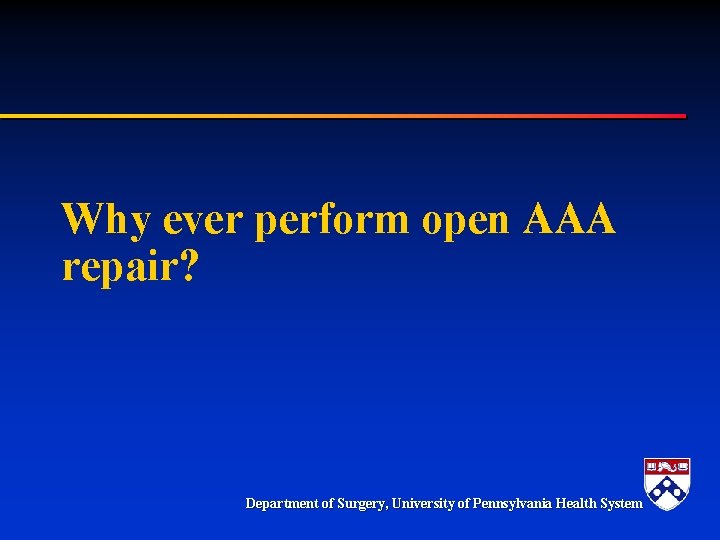 Why ever perform open AAA repair? Department of Surgery, University of Pennsylvania Health System