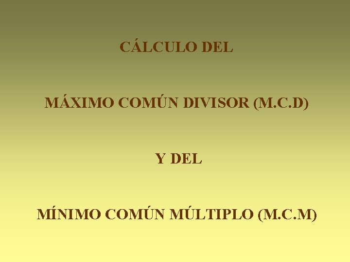 CÁLCULO DEL MÁXIMO COMÚN DIVISOR (M. C. D) Y DEL MÍNIMO COMÚN MÚLTIPLO (M. CÁLCULO DEL MÁXIMO COMÚN DIVISOR (M. C. D) Y DEL MÍNIMO COMÚN MÚLTIPLO (M.