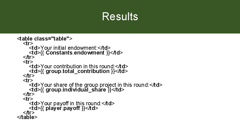 Results <table class="table"> <tr> <td>Your initial endowment: </td> <td>{{ Constants. endowment }}</td> </tr> <td>Your