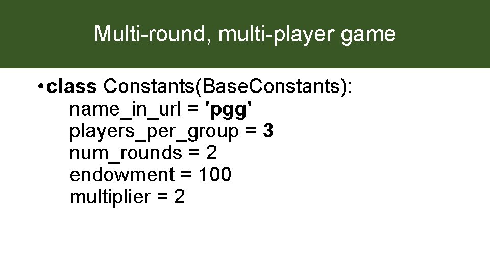 Multi-round, multi-player game • class Constants(Base. Constants): name_in_url = 'pgg' players_per_group = 3 num_rounds