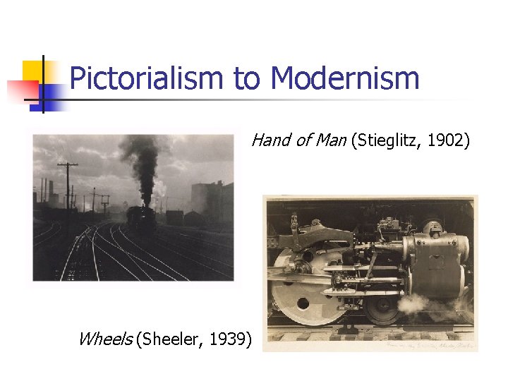 Pictorialism to Modernism Hand of Man (Stieglitz, 1902) Wheels (Sheeler, 1939) 